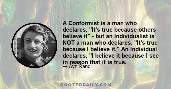 A Conformist is a man who declares, It's true because others believe it - but an Individualist is NOT a man who declares, It's true because I believe it. An Individual declares, I believe it because I see in reason that 