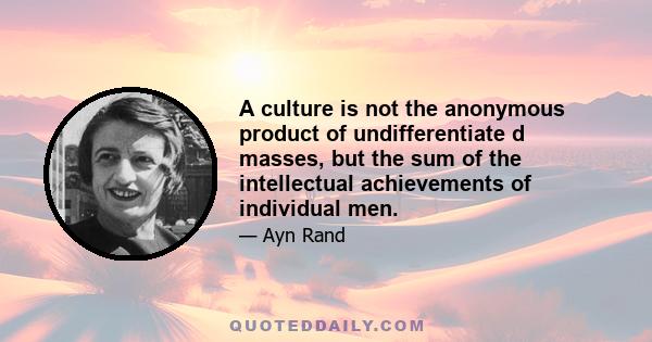 A culture is not the anonymous product of undifferentiate d masses, but the sum of the intellectual achievements of individual men.