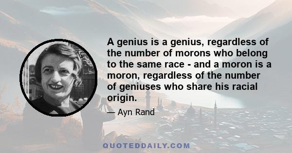 A genius is a genius, regardless of the number of morons who belong to the same race - and a moron is a moron, regardless of the number of geniuses who share his racial origin.