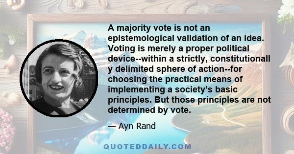 A majority vote is not an epistemological validation of an idea. Voting is merely a proper political device--within a strictly, constitutionall y delimited sphere of action--for choosing the practical means of