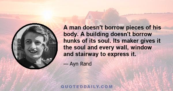 A man doesn't borrow pieces of his body. A building doesn't borrow hunks of its soul. Its maker gives it the soul and every wall, window and stairway to express it.