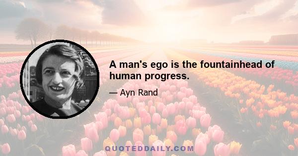 A man's ego is the fountainhead of human progress.