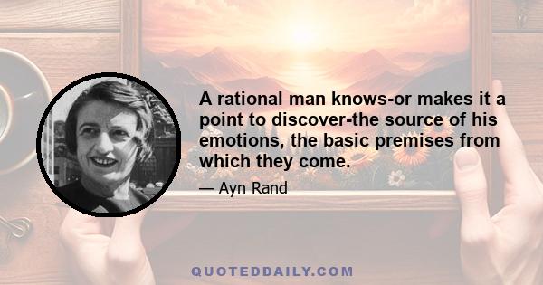 A rational man knows-or makes it a point to discover-the source of his emotions, the basic premises from which they come.