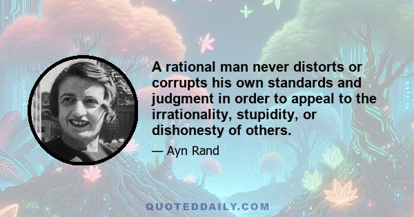 A rational man never distorts or corrupts his own standards and judgment in order to appeal to the irrationality, stupidity, or dishonesty of others.