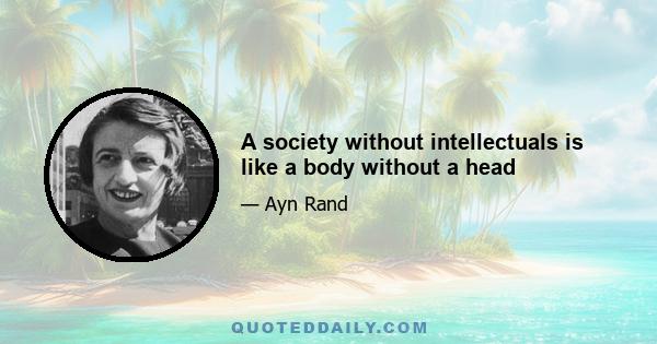 A society without intellectuals is like a body without a head