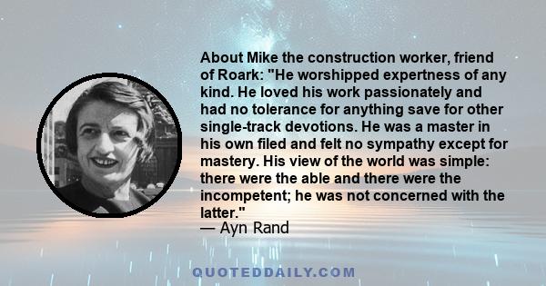 About Mike the construction worker, friend of Roark: He worshipped expertness of any kind. He loved his work passionately and had no tolerance for anything save for other single-track devotions. He was a master in his