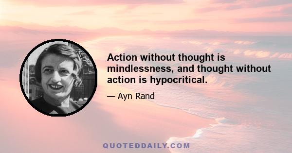 Action without thought is mindlessness, and thought without action is hypocritical.