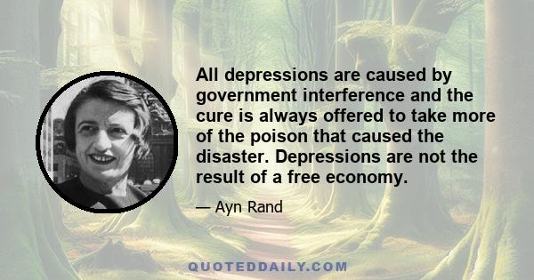 All depressions are caused by government interference and the cure is always offered to take more of the poison that caused the disaster. Depressions are not the result of a free economy.