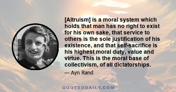 [Altruism] is a moral system which holds that man has no right to exist for his own sake, that service to others is the sole justification of his existence, and that self-sacrifice is his highest moral duty, value and