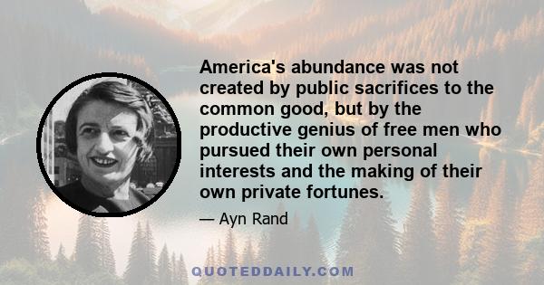 America's abundance was not created by public sacrifices to the common good, but by the productive genius of free men who pursued their own personal interests and the making of their own private fortunes.