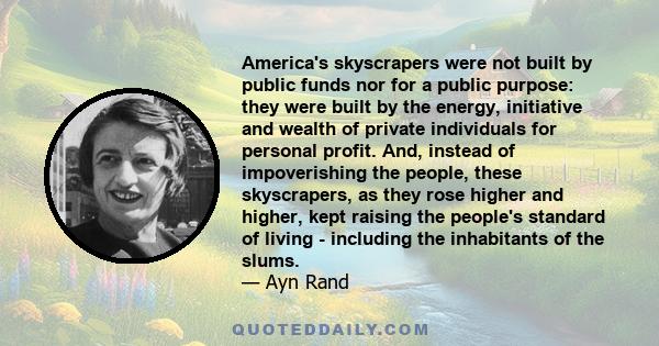 America's skyscrapers were not built by public funds nor for a public purpose: they were built by the energy, initiative and wealth of private individuals for personal profit. And, instead of impoverishing the people,