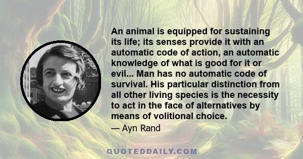 An animal is equipped for sustaining its life; its senses provide it with an automatic code of action, an automatic knowledge of what is good for it or evil... Man has no automatic code of survival. His particular