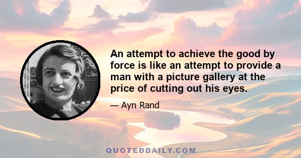 An attempt to achieve the good by force is like an attempt to provide a man with a picture gallery at the price of cutting out his eyes.