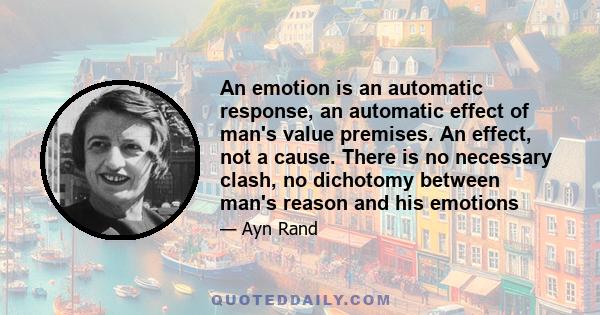 An emotion is an automatic response, an automatic effect of man's value premises. An effect, not a cause. There is no necessary clash, no dichotomy between man's reason and his emotions