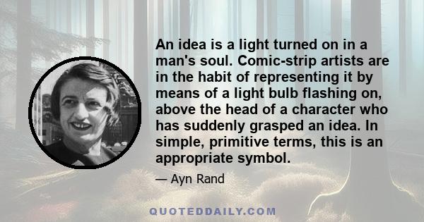 An idea is a light turned on in a man's soul. Comic-strip artists are in the habit of representing it by means of a light bulb flashing on, above the head of a character who has suddenly grasped an idea. In simple,