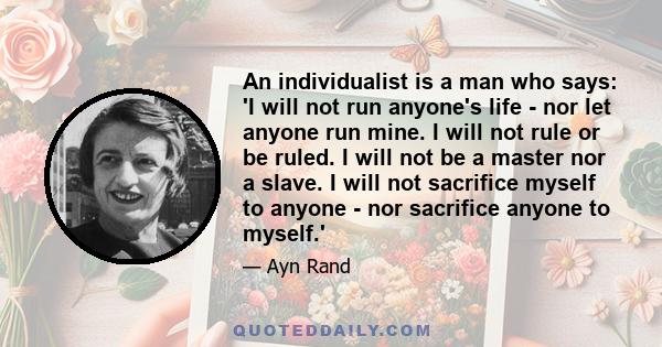 An individualist is a man who says: 'I will not run anyone's life - nor let anyone run mine. I will not rule or be ruled. I will not be a master nor a slave. I will not sacrifice myself to anyone - nor sacrifice anyone