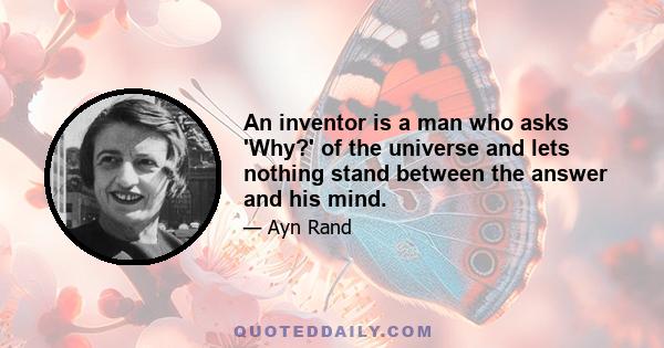 An inventor is a man who asks 'Why?' of the universe and lets nothing stand between the answer and his mind.