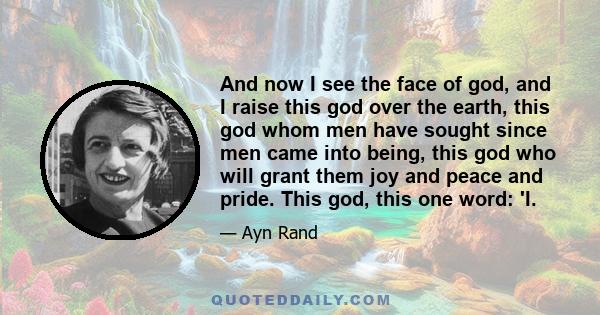 And now I see the face of god, and I raise this god over the earth, this god whom men have sought since men came into being, this god who will grant them joy and peace and pride. This god, this one word: 'I.