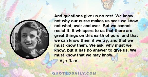 And questions give us no rest. We know not why our curse makes us seek we know not what, ever and ever. But we cannot resist it. It whispers to us that there are great things on this earth of ours, and that we can know