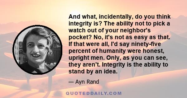 And what, incidentally, do you think integrity is? The ability not to pick a watch out of your neighbor's pocket? No, it's not as easy as that. If that were all, I'd say ninety-five percent of humanity were honest,