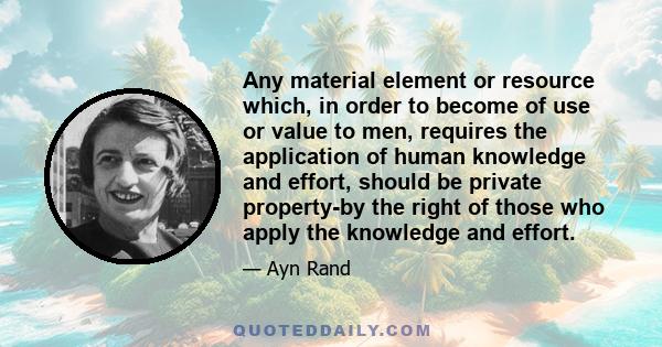 Any material element or resource which, in order to become of use or value to men, requires the application of human knowledge and effort, should be private property-by the right of those who apply the knowledge and