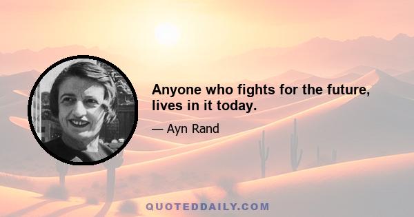 Anyone who fights for the future, lives in it today.