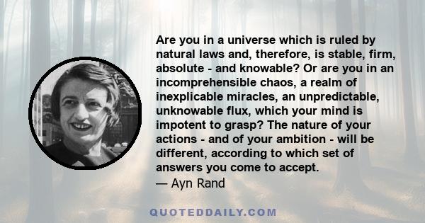 Are you in a universe which is ruled by natural laws and, therefore, is stable, firm, absolute - and knowable? Or are you in an incomprehensible chaos, a realm of inexplicable miracles, an unpredictable, unknowable