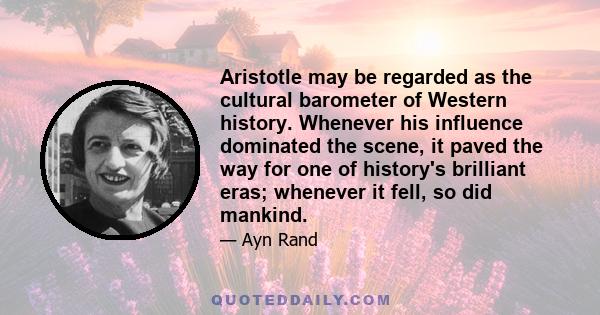 Aristotle may be regarded as the cultural barometer of Western history. Whenever his influence dominated the scene, it paved the way for one of history's brilliant eras; whenever it fell, so did mankind.