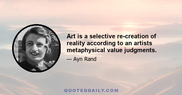 Art is a selective re-creation of reality according to an artists metaphysical value judgments.