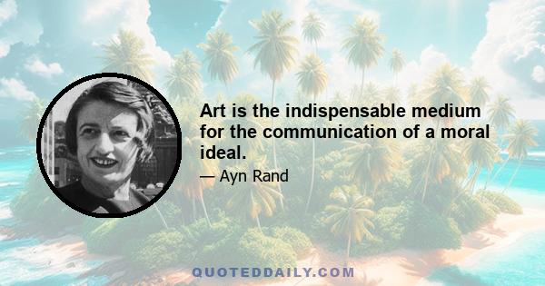 Art is the indispensable medium for the communication of a moral ideal.