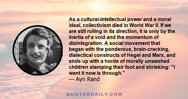 As a cultural-intellectual power and a moral ideal, collectivism died in World War II. If we are still rolling in its direction, it is only by the inertia of a void and the momentum of disintegration. A social movement