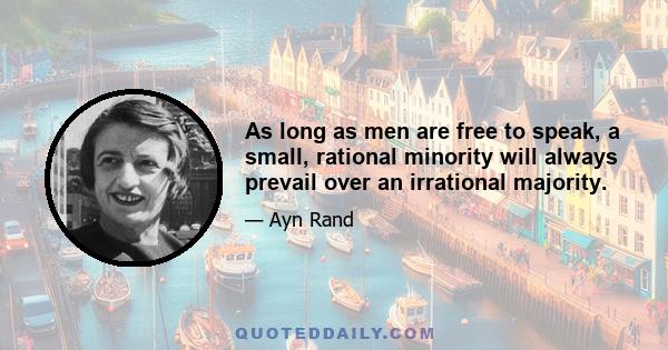 As long as men are free to speak, a small, rational minority will always prevail over an irrational majority.