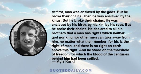 At first, man was enslaved by the gods. But he broke their chains. Then he was enslaved by the kings. But he broke their chains. He was enslaved by his birth, by his kin, by his race. But he broke their chains. He