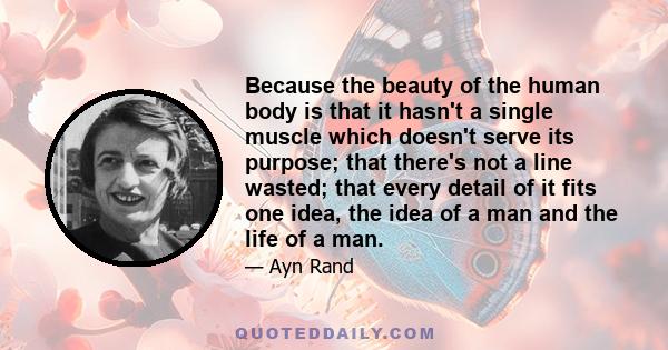 Because the beauty of the human body is that it hasn't a single muscle which doesn't serve its purpose; that there's not a line wasted; that every detail of it fits one idea, the idea of a man and the life of a man.