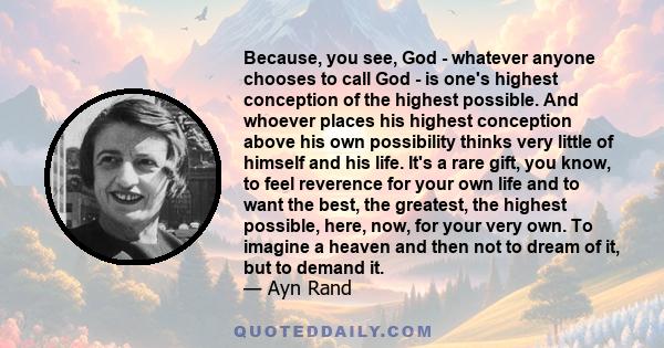 Because, you see, God - whatever anyone chooses to call God - is one's highest conception of the highest possible. And whoever places his highest conception above his own possibility thinks very little of himself and