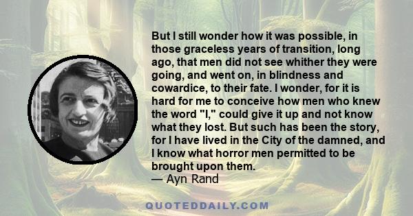 But I still wonder how it was possible, in those graceless years of transition, long ago, that men did not see whither they were going, and went on, in blindness and cowardice, to their fate. I wonder, for it is hard