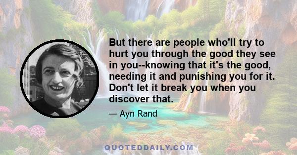 But there are people who'll try to hurt you through the good they see in you--knowing that it's the good, needing it and punishing you for it. Don't let it break you when you discover that.