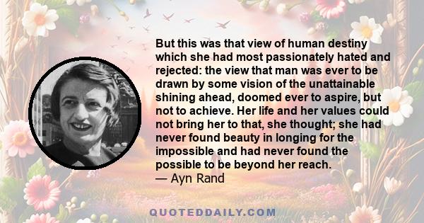 But this was that view of human destiny which she had most passionately hated and rejected: the view that man was ever to be drawn by some vision of the unattainable shining ahead, doomed ever to aspire, but not to