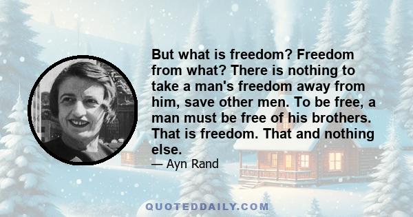 But what is freedom? Freedom from what? There is nothing to take a man's freedom away from him, save other men. To be free, a man must be free of his brothers. That is freedom. That and nothing else.