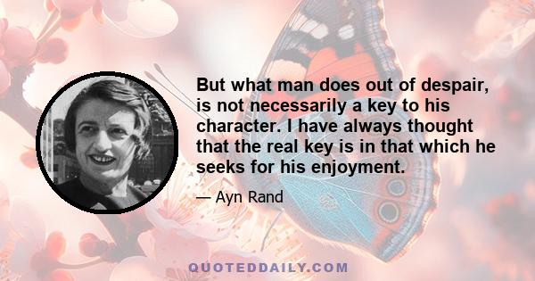 But what man does out of despair, is not necessarily a key to his character. I have always thought that the real key is in that which he seeks for his enjoyment.