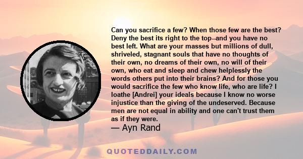 Can you sacrifice a few? When those few are the best? Deny the best its right to the top--and you have no best left. What are your masses but millions of dull, shriveled, stagnant souls that have no thoughts of their