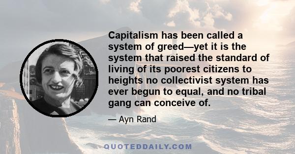 Capitalism has been called a system of greed—yet it is the system that raised the standard of living of its poorest citizens to heights no collectivist system has ever begun to equal, and no tribal gang can conceive of.