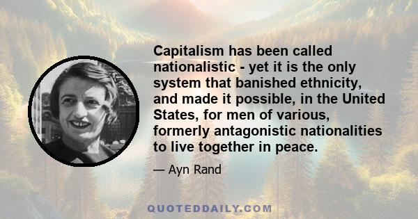 Capitalism has been called nationalistic - yet it is the only system that banished ethnicity, and made it possible, in the United States, for men of various, formerly antagonistic nationalities to live together in peace.