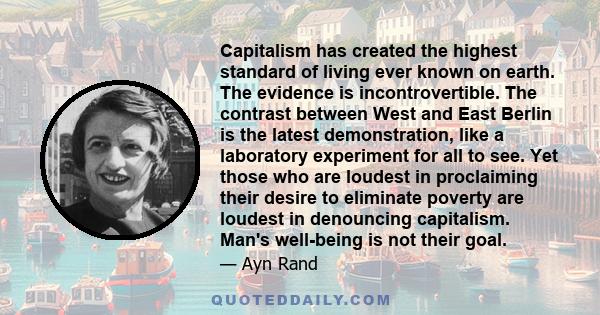 Capitalism has created the highest standard of living ever known on earth. The evidence is incontrovertible. The contrast between West and East Berlin is the latest demonstration, like a laboratory experiment for all to 