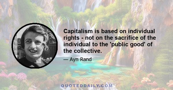 Capitalism is based on individual rights - not on the sacrifice of the individual to the 'public good' of the collective.