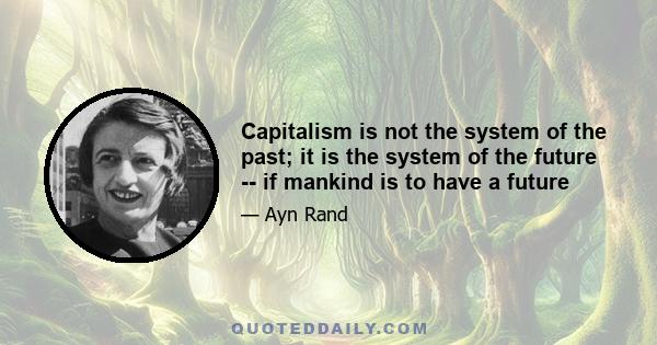 Capitalism is not the system of the past; it is the system of the future -- if mankind is to have a future