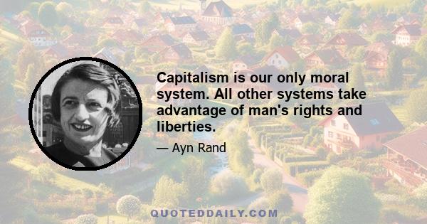 Capitalism is our only moral system. All other systems take advantage of man's rights and liberties.