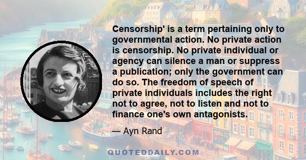 Censorship' is a term pertaining only to governmental action. No private action is censorship. No private individual or agency can silence a man or suppress a publication; only the government can do so. The freedom of