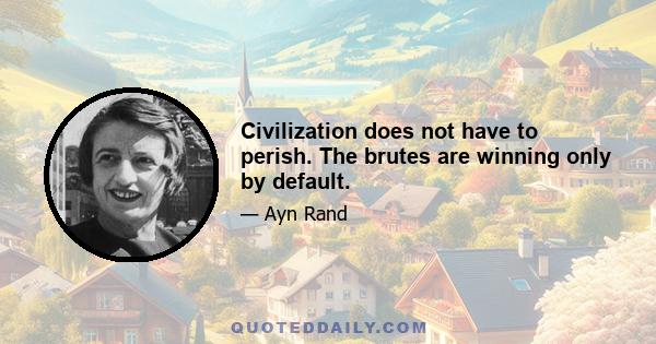 Civilization does not have to perish. The brutes are winning only by default.