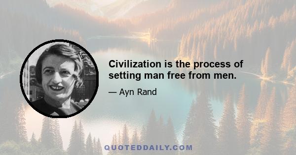 Civilization is the process of setting man free from men.